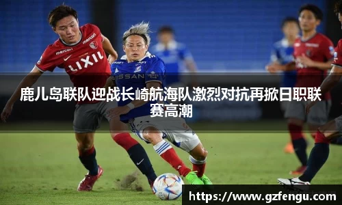 鹿儿岛联队迎战长崎航海队激烈对抗再掀日职联赛高潮