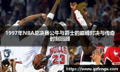 1997年NBA总决赛公牛与爵士的巅峰对决与传奇时刻回顾