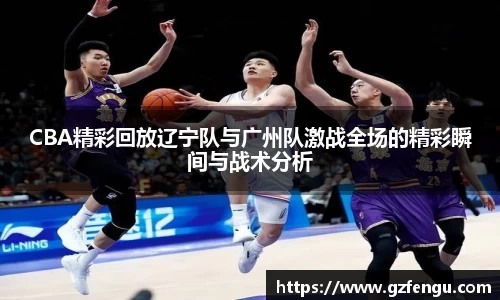 CBA精彩回放辽宁队与广州队激战全场的精彩瞬间与战术分析