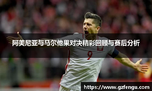 阿美尼亚与马尔他果对决精彩回顾与赛后分析